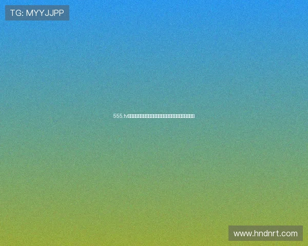 555.tv最新官网全面升级,全新界面和功能带来更流畅的观看体验 555.tv最新官网全面升级,全新界面和功能带来更流畅的观看体验